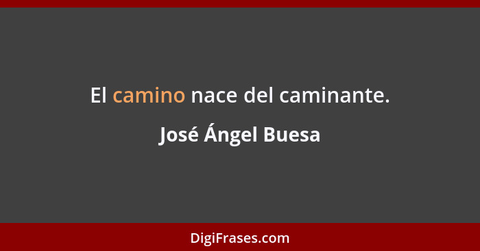 El camino nace del caminante.... - José Ángel Buesa