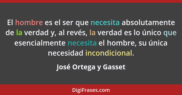 El hombre es el ser que necesita absolutamente de la verdad y, al revés, la verdad es lo único que esencialmente necesita el ho... - José Ortega y Gasset