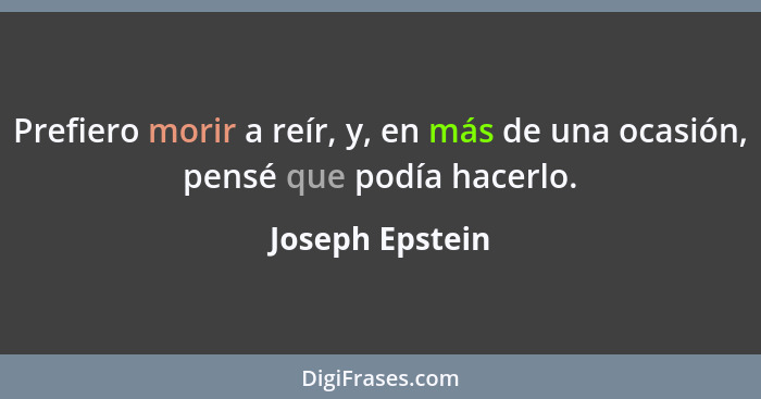 Prefiero morir a reír, y, en más de una ocasión, pensé que podía hacerlo.... - Joseph Epstein