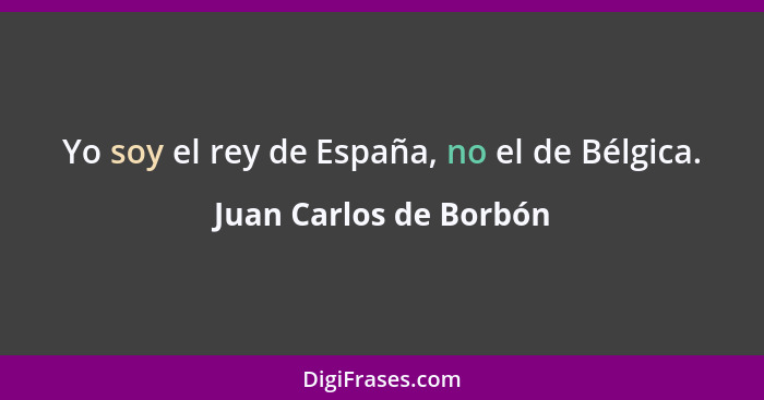 Yo soy el rey de España, no el de Bélgica.... - Juan Carlos de Borbón
