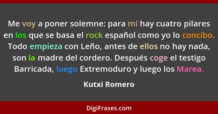 Me voy a poner solemne: para mí hay cuatro pilares en los que se basa el rock español como yo lo concibo. Todo empieza con Leño, antes... - Kutxi Romero