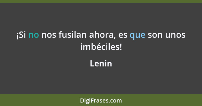 ¡Si no nos fusilan ahora, es que son unos imbéciles!... - Lenin