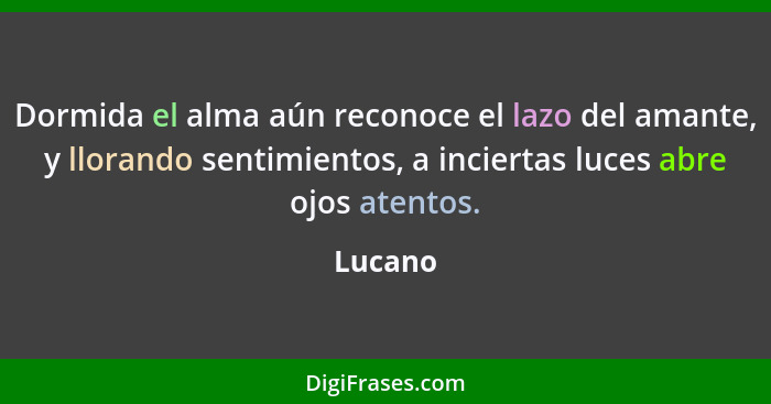 Dormida el alma aún reconoce el lazo del amante, y llorando sentimientos, a inciertas luces abre ojos atentos.... - Lucano