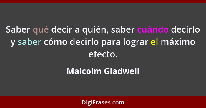 Saber qué decir a quién, saber cuándo decirlo y saber cómo decirlo para lograr el máximo efecto.... - Malcolm Gladwell