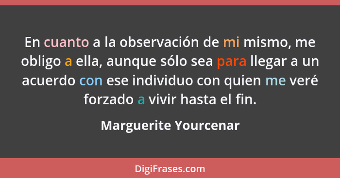 En cuanto a la observación de mi mismo, me obligo a ella, aunque sólo sea para llegar a un acuerdo con ese individuo con quien... - Marguerite Yourcenar