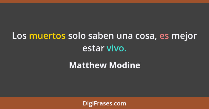 Los muertos solo saben una cosa, es mejor estar vivo.... - Matthew Modine