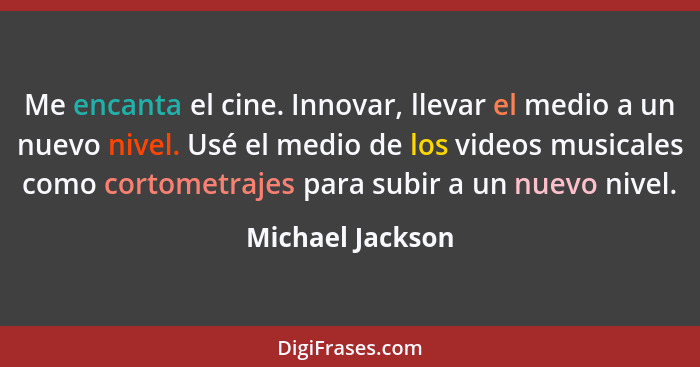 Me encanta el cine. Innovar, llevar el medio a un nuevo nivel. Usé el medio de los videos musicales como cortometrajes para subir a... - Michael Jackson