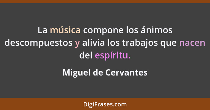 La música compone los ánimos descompuestos y alivia los trabajos que nacen del espíritu.... - Miguel de Cervantes