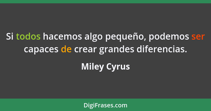 Si todos hacemos algo pequeño, podemos ser capaces de crear grandes diferencias.... - Miley Cyrus