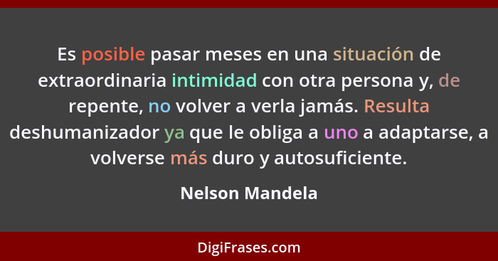 Es posible pasar meses en una situación de extraordinaria intimidad con otra persona y, de repente, no volver a verla jamás. Resulta... - Nelson Mandela