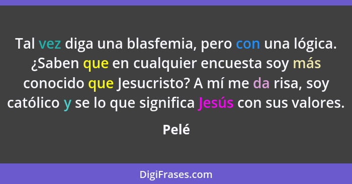 Tal vez diga una blasfemia, pero con una lógica. ¿Saben que en cualquier encuesta soy más conocido que Jesucristo? A mí me da risa, soy católic... - Pelé