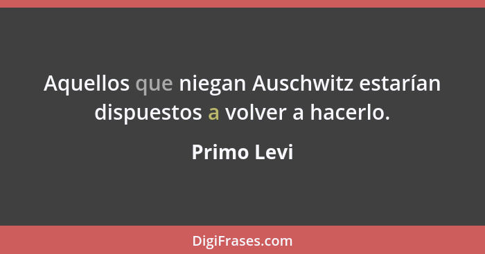 Aquellos que niegan Auschwitz estarían dispuestos a volver a hacerlo.... - Primo Levi