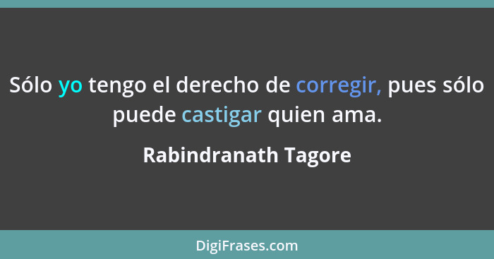 Sólo yo tengo el derecho de corregir, pues sólo puede castigar quien ama.... - Rabindranath Tagore