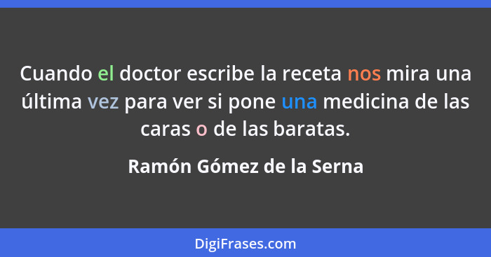 Cuando el doctor escribe la receta nos mira una última vez para ver si pone una medicina de las caras o de las baratas.... - Ramón Gómez de la Serna