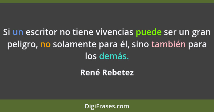 Si un escritor no tiene vivencias puede ser un gran peligro, no solamente para él, sino también para los demás.... - René Rebetez