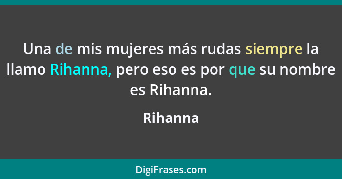 Una de mis mujeres más rudas siempre la llamo Rihanna, pero eso es por que su nombre es Rihanna.... - Rihanna