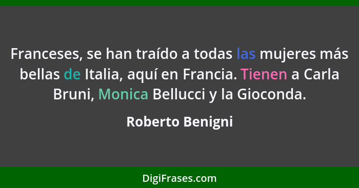 Franceses, se han traído a todas las mujeres más bellas de Italia, aquí en Francia. Tienen a Carla Bruni, Monica Bellucci y la Gioco... - Roberto Benigni