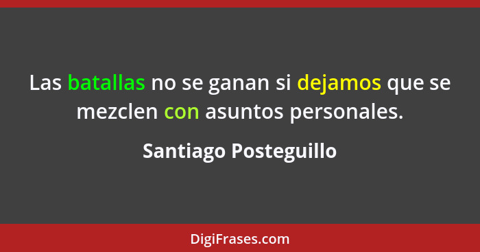 Las batallas no se ganan si dejamos que se mezclen con asuntos personales.... - Santiago Posteguillo