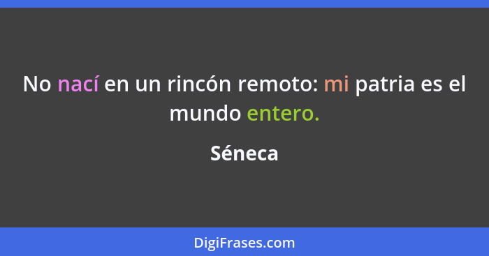 No nací en un rincón remoto: mi patria es el mundo entero.... - Séneca