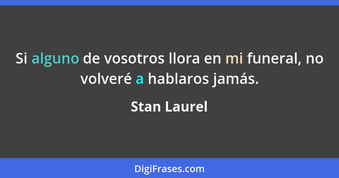 Si alguno de vosotros llora en mi funeral, no volveré a hablaros jamás.... - Stan Laurel