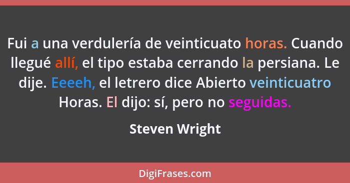 Fui a una verdulería de veinticuato horas. Cuando llegué allí, el tipo estaba cerrando la persiana. Le dije. Eeeeh, el letrero dice Ab... - Steven Wright