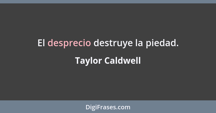 El desprecio destruye la piedad.... - Taylor Caldwell