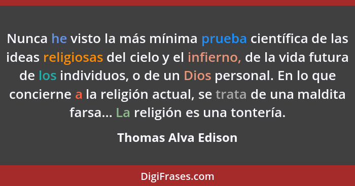 Nunca he visto la más mínima prueba científica de las ideas religiosas del cielo y el infierno, de la vida futura de los individu... - Thomas Alva Edison