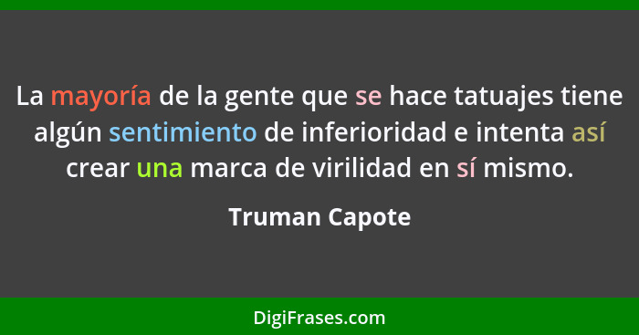 La mayoría de la gente que se hace tatuajes tiene algún sentimiento de inferioridad e intenta así crear una marca de virilidad en sí m... - Truman Capote