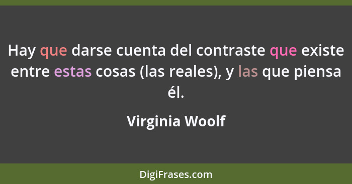 Hay que darse cuenta del contraste que existe entre estas cosas (las reales), y las que piensa él.... - Virginia Woolf
