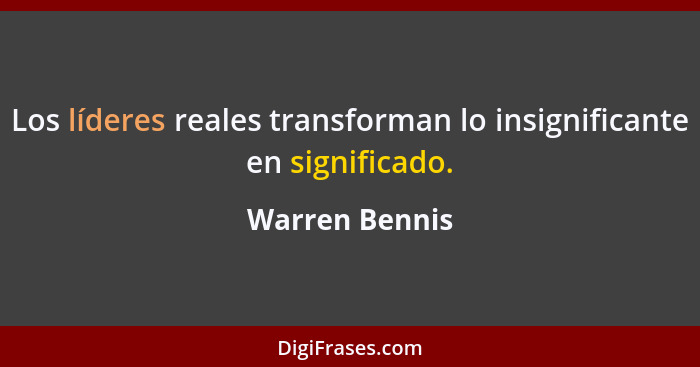 Los líderes reales transforman lo insignificante en significado.... - Warren Bennis