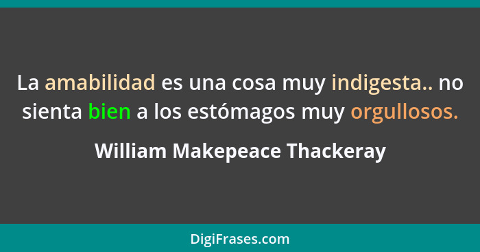 La amabilidad es una cosa muy indigesta.. no sienta bien a los estómagos muy orgullosos.... - William Makepeace Thackeray