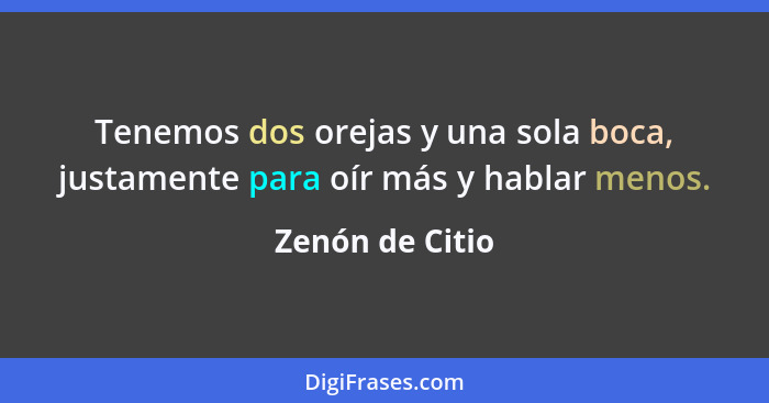 Tenemos dos orejas y una sola boca, justamente para oír más y hablar menos.... - Zenón de Citio