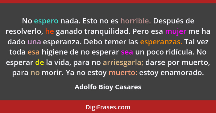 No espero nada. Esto no es horrible. Después de resolverlo, he ganado tranquilidad. Pero esa mujer me ha dado una esperanza. Deb... - Adolfo Bioy Casares