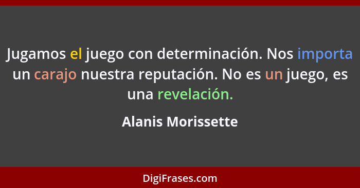 Jugamos el juego con determinación. Nos importa un carajo nuestra reputación. No es un juego, es una revelación.... - Alanis Morissette