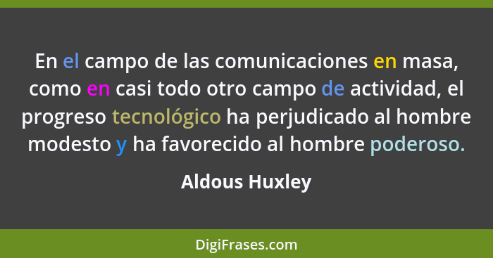 En el campo de las comunicaciones en masa, como en casi todo otro campo de actividad, el progreso tecnológico ha perjudicado al hombre... - Aldous Huxley