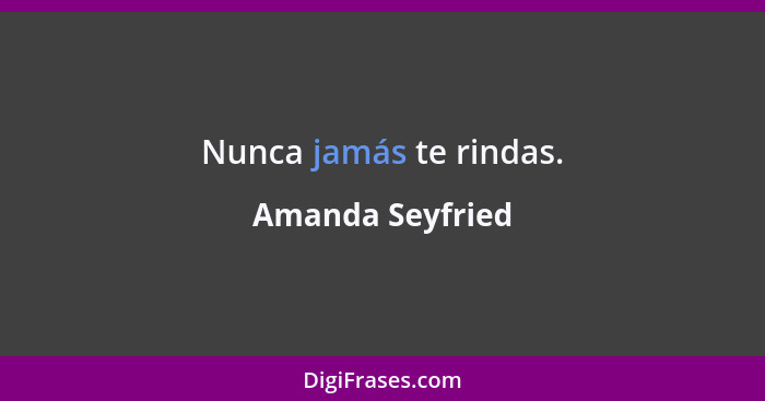 Nunca jamás te rindas.... - Amanda Seyfried