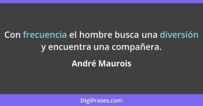 Con frecuencia el hombre busca una diversión y encuentra una compañera.... - André Maurois