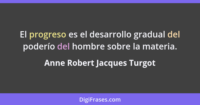 El progreso es el desarrollo gradual del poderío del hombre sobre la materia.... - Anne Robert Jacques Turgot