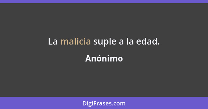 La malicia suple a la edad.... - Anónimo