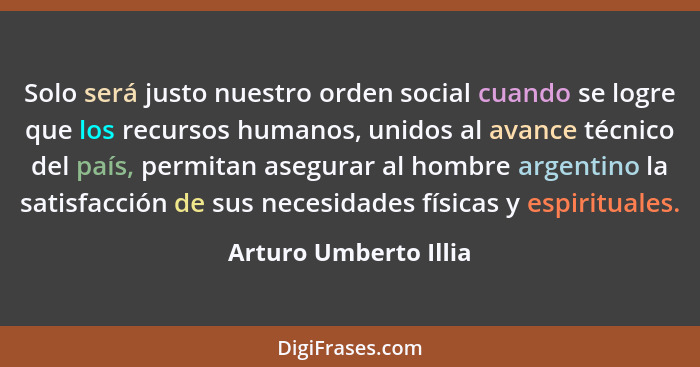 Solo será justo nuestro orden social cuando se logre que los recursos humanos, unidos al avance técnico del país, permitan aseg... - Arturo Umberto Illia