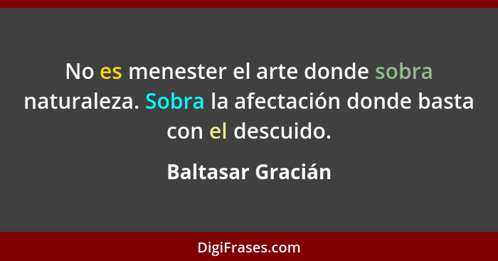 No es menester el arte donde sobra naturaleza. Sobra la afectación donde basta con el descuido.... - Baltasar Gracián