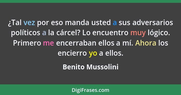 ¿Tal vez por eso manda usted a sus adversarios políticos a la cárcel? Lo encuentro muy lógico. Primero me encerraban ellos a mí. Ah... - Benito Mussolini