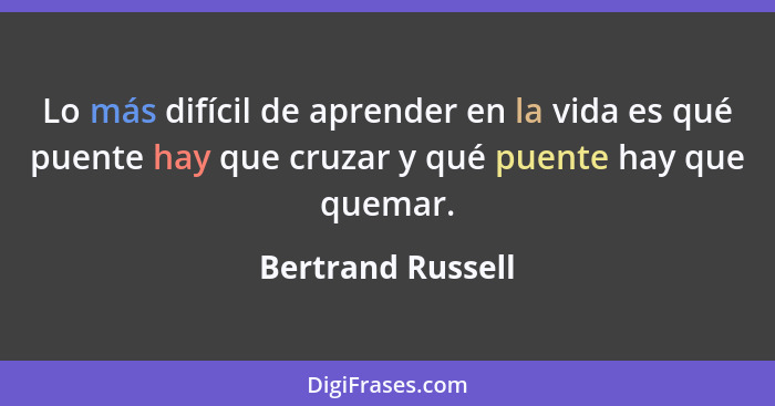 Lo más difícil de aprender en la vida es qué puente hay que cruzar y qué puente hay que quemar.... - Bertrand Russell