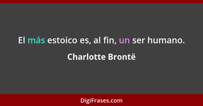 El más estoico es, al fin, un ser humano.... - Charlotte Brontë