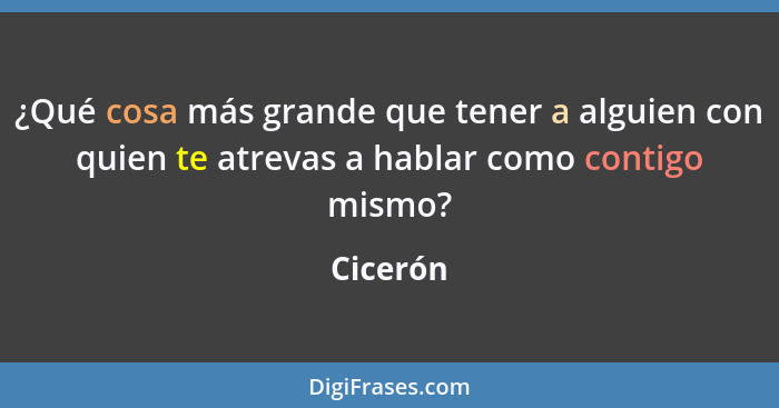 ¿Qué cosa más grande que tener a alguien con quien te atrevas a hablar como contigo mismo?... - Cicerón