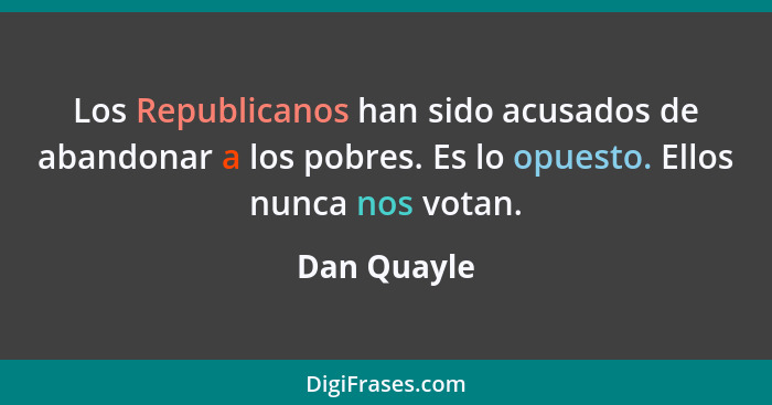 Los Republicanos han sido acusados de abandonar a los pobres. Es lo opuesto. Ellos nunca nos votan.... - Dan Quayle