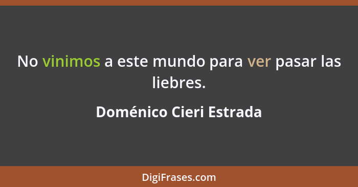 No vinimos a este mundo para ver pasar las liebres.... - Doménico Cieri Estrada