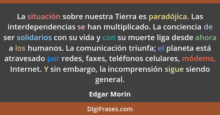 La situación sobre nuestra Tierra es paradójica. Las interdependencias se han multiplicado. La conciencia de ser solidarios con su vida... - Edgar Morin