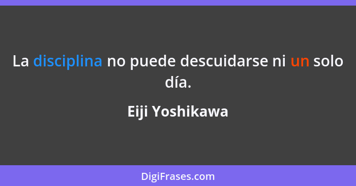 La disciplina no puede descuidarse ni un solo día.... - Eiji Yoshikawa