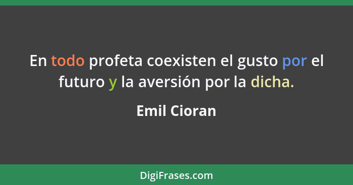 En todo profeta coexisten el gusto por el futuro y la aversión por la dicha.... - Emil Cioran